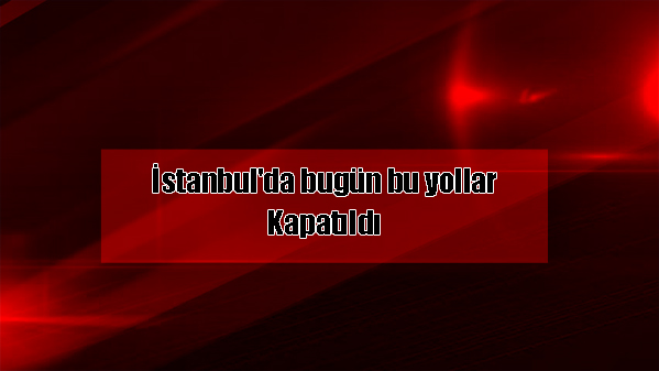 Dikkat! Bu yollar kapalı