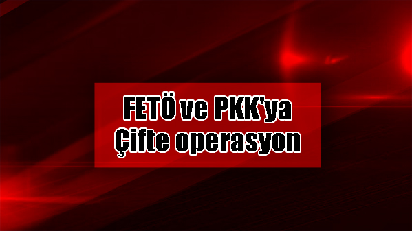 FETÖ ve PKK'ya operasyonlar yapıldı.